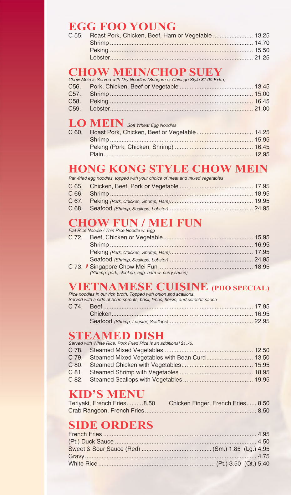 Egg Foo Young - Chow Mein / Chop Suey - Lo Mein - Hong Kong Style Chow Mein - Chow Fun / Mei Fun
Vietnamese Cuisine (Pho Special) - Steamed Dish - Kids Menu - Side Orders